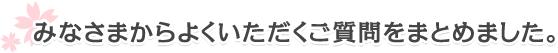 みなさまからよくいただくご質問をまとめました。