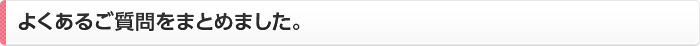 よくあるご質問をまとめました。