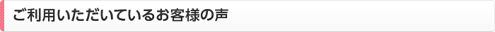 ご利用いただいているお客様の声